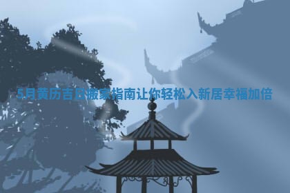 5月黄历吉日搬家指南让你轻松入新居幸福加倍