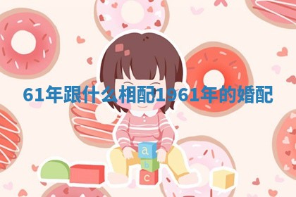 61年跟什么相配 1961年的婚配