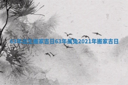 63年出生搬家吉日 63年属兔2021年搬家吉日