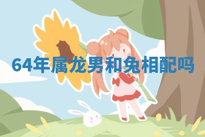 64年属龙男和兔相配吗 
