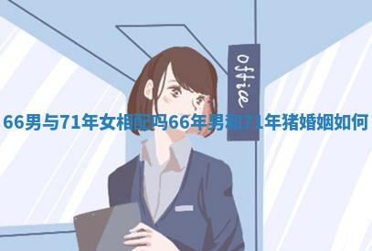 66男与71年女相配吗 66年男和71年猪婚姻如何 66男与71年女相配吗 66年男和71年猪婚姻如何