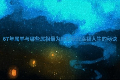 67年属羊与哪些属相最为匹配获取幸福人生的秘诀 67年属羊与哪些属相最为匹配获取幸福人生的秘诀