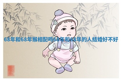 68年和68年猴相配吗_68年和68年的人结婚好不好