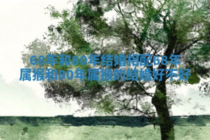 68年和80年结婚相配_68年属猴和80年属猴的结婚好不好