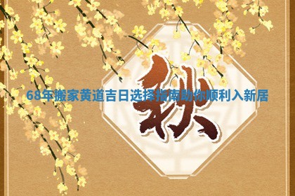 68年搬家黄道吉日选择指南助你顺利入新居