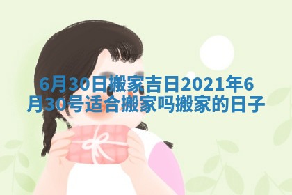 6月30日搬家吉日 2021年6月30号适合搬家吗搬家的日子