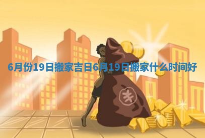 6月份19日搬家吉日_6月19日搬家什么时间好 6月份19日搬家吉日_6月19日搬家什么时间好