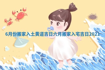6月份搬家入土黄道吉日 六月搬家入宅吉日2021