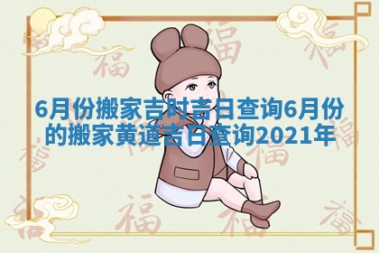 6月份搬家吉时吉日查询_6月份的搬家黄道吉日查询2021年