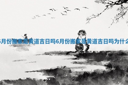 6月份搬家是黄道吉日吗_6月份搬家是黄道吉日吗为什么