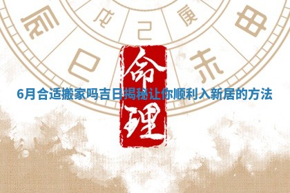 6月合适搬家吗吉日揭秘让你顺利入新居的方法
