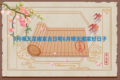 6月哪天是搬家吉日呢_6月哪天搬家好日子
