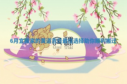 6月宜搬家的黄道吉日最佳选择助你顺利搬迁