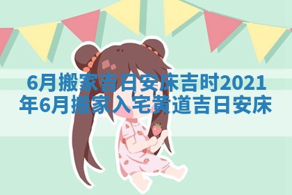 6月搬家吉日安床吉时 2021年6月搬家入宅黄道吉日安床