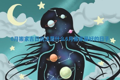 6月搬家吉日说法是什么_6月搬家最好的日子 6月搬家吉日说法是什么_6月搬家最好的日子