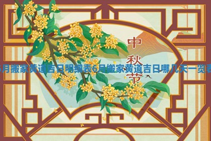 6月搬家黄道吉日明细表_6月搬家黄道吉日哪几天一览表