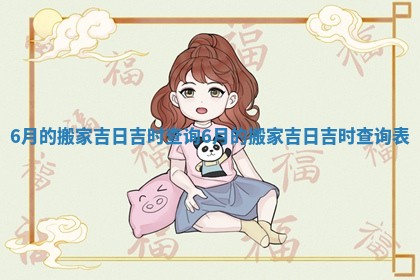 6月的搬家吉日吉时查询_6月的搬家吉日吉时查询表