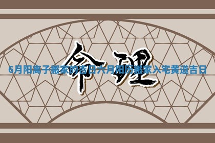 6月阳离子搬家的吉日_六月阳历搬家入宅黄道吉日