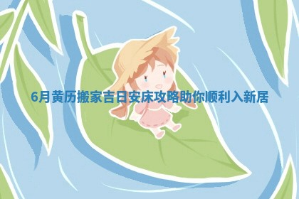 6月黄历搬家吉日安床攻略助你顺利入新居