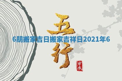 6朋搬家吉日 搬家吉祥日2021年6