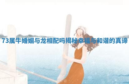 73属牛婚姻与龙相配吗揭秘幸福与和谐的真谛
