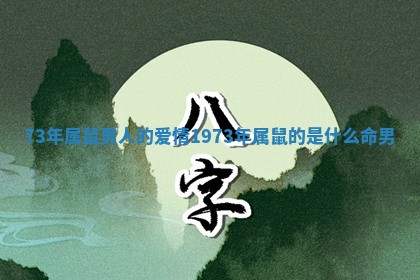 73年属鼠男人的爱情_1973年属鼠的是什么命男