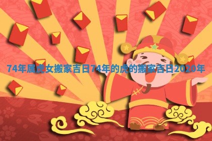 74年属虎女搬家吉日 74年的虎的搬家吉日2020年