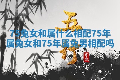 75兔女和属什么相配_75年属兔女和75年属兔男相配吗