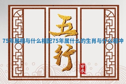 75年属相与什么相配 75年属什么的生肖与什么相冲
