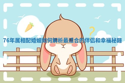 76年属相配婚姻如何解析最适合的伴侣和幸福秘籍
