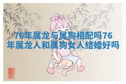 76年属龙与属狗相配吗_76年属龙人和属狗女人结婚好吗