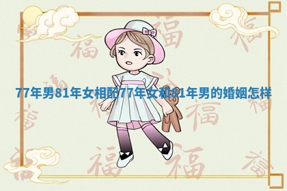 77年男81年女相配_77年女和81年男的婚姻怎样 77年男81年女相配_77年女和81年男的婚姻怎样