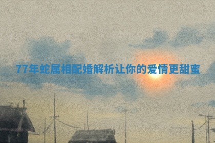 77年蛇属相配婚解析让你的爱情更甜蜜