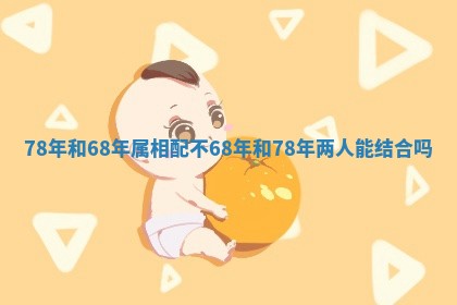 78年和68年属相配不_68年和78年两人能结合吗