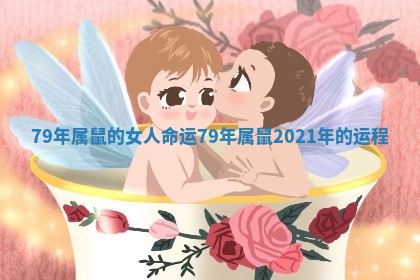 79年属鼠的女人命运_79年属鼠2021年的运程 79年属鼠的女人命运_79年属鼠2021年的运程