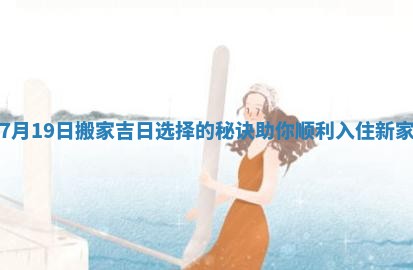 7月19日搬家吉日选择的秘诀助你顺利入住新家