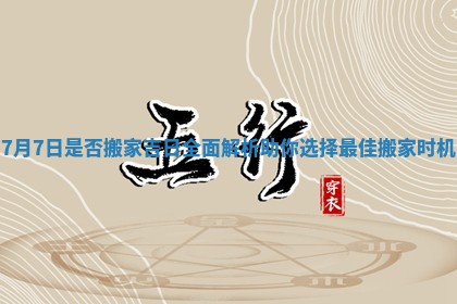 7月7日是否搬家吉日全面解析助你选择最佳搬家时机 7月7日是否搬家吉日全面解析助你选择最佳搬家时机