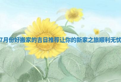 7月份好搬家的吉日推荐让你的新家之旅顺利无忧