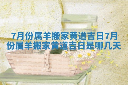 7月份属羊搬家黄道吉日 7月份属羊搬家黄道吉日是哪几天