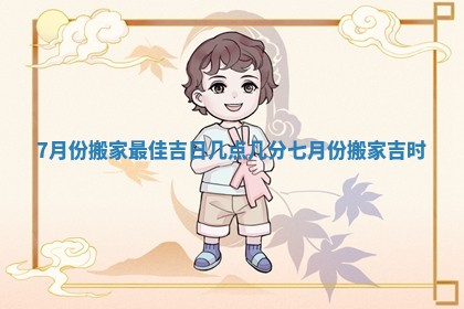 7月份搬家最佳吉日几点几分_七月份搬家吉时