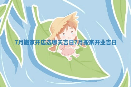 7月搬家开店选哪天吉日 7月搬家开业吉日