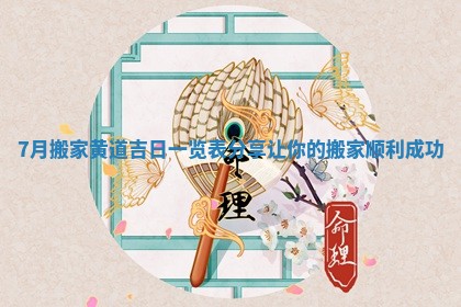 7月搬家黄道吉日一览表分享让你的搬家顺利成功