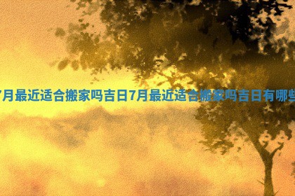 7月最近适合搬家吗吉日_7月最近适合搬家吗吉日有哪些