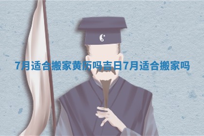 7月适合搬家黄历吗吉日 7月适合搬家吗