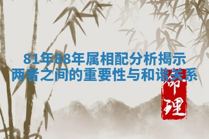 81年88年属相配分析揭示两者之间的重要性与和谐关系 81年88年属相配分析揭示两者之间的重要性与和谐关系