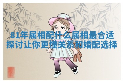 81年属相配什么属相最合适探讨让你更懂关系和婚配选择
