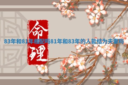 83年和81年相配吗 81年和83年的人能结为夫妻吗