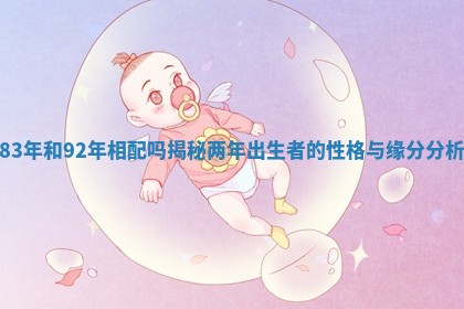 83年和92年相配吗揭秘两年出生者的性格与缘分分析