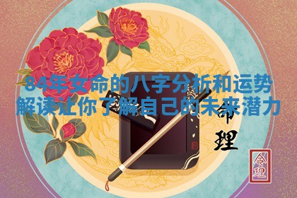 84年女命的八字分析和运势解读让你了解自己的未来潜力