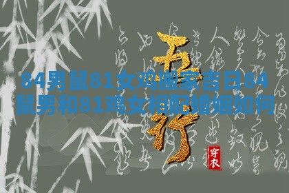 84男鼠81女鸡搬家吉日_84鼠男和81鸡女相配婚姻如何